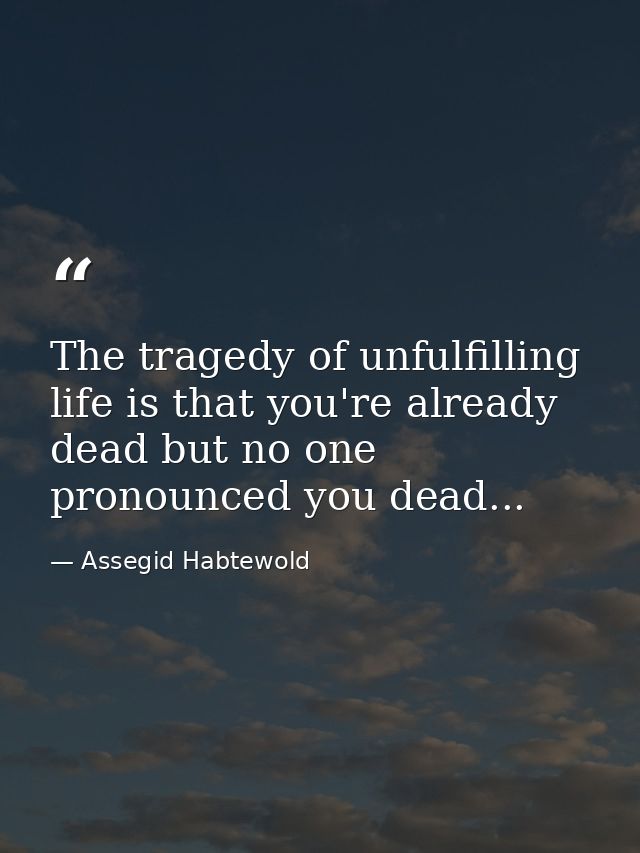 The tragedy of unfulfilling life is that you're already dead but no one pronounced you dead... — Assegid Habtewold