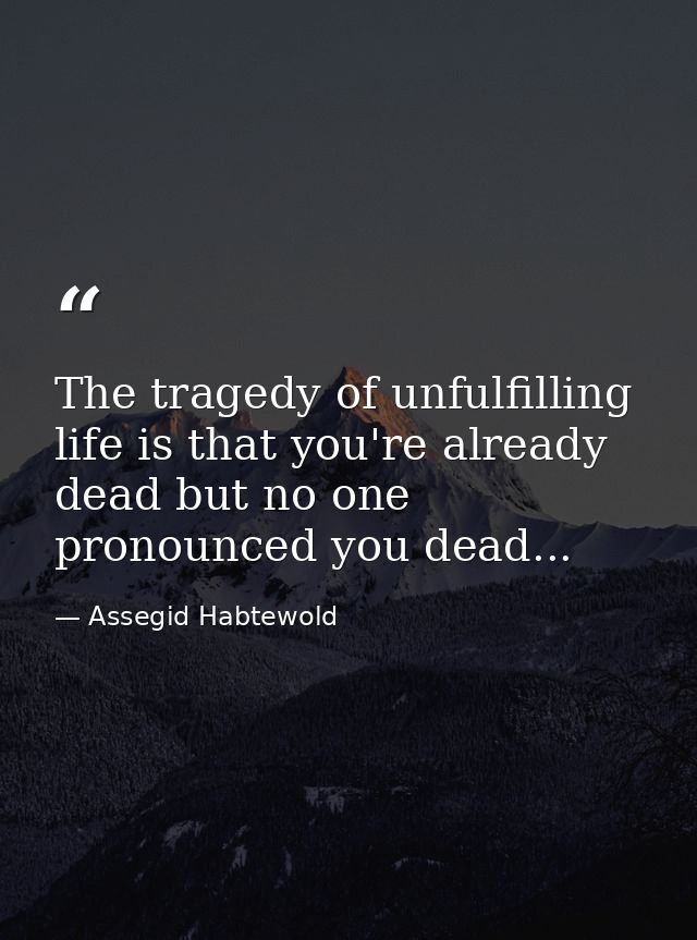 The tragedy of unfulfilling life is that you're already dead but no one pronounced you dead... — Assegid Habtewold