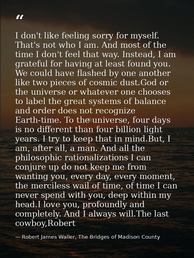 I don't like feeling sorry for myself. That's not who I am. And most of the time I don't feel that way. Instead, I am gr — Robert James Waller, The Bridges of Madison County