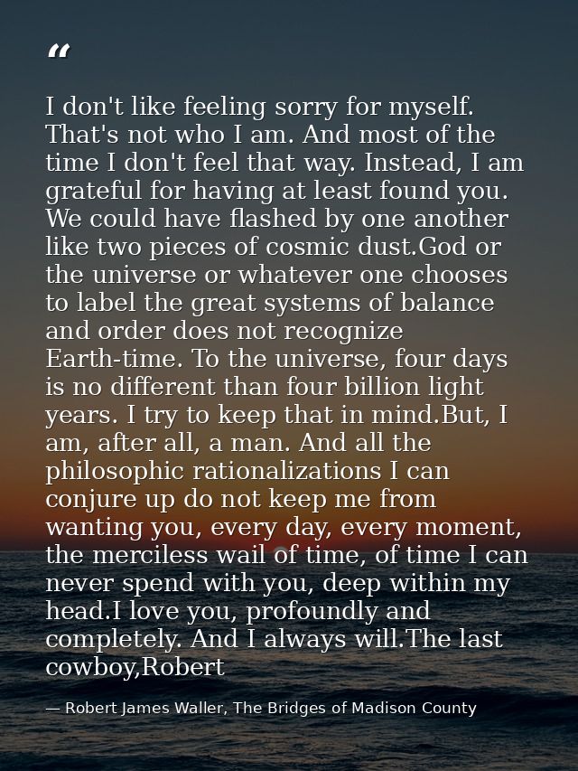 I don't like feeling sorry for myself. That's not who I am. And most of the time I don't feel that way. Instead, I am gr — Robert James Waller, The Bridges of Madison County