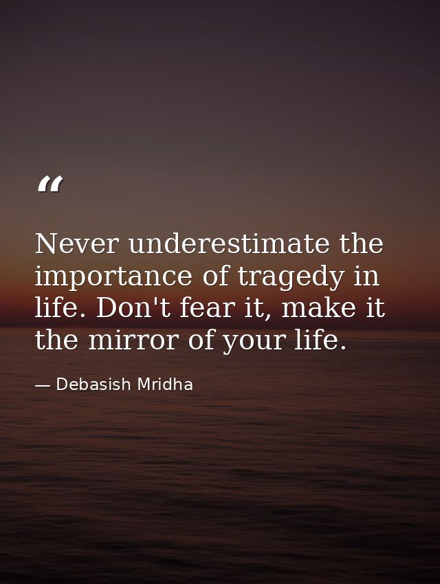 Never underestimate the importance of tragedy in life. Don't fear it, make it the mirror of your life. — Debasish Mridha