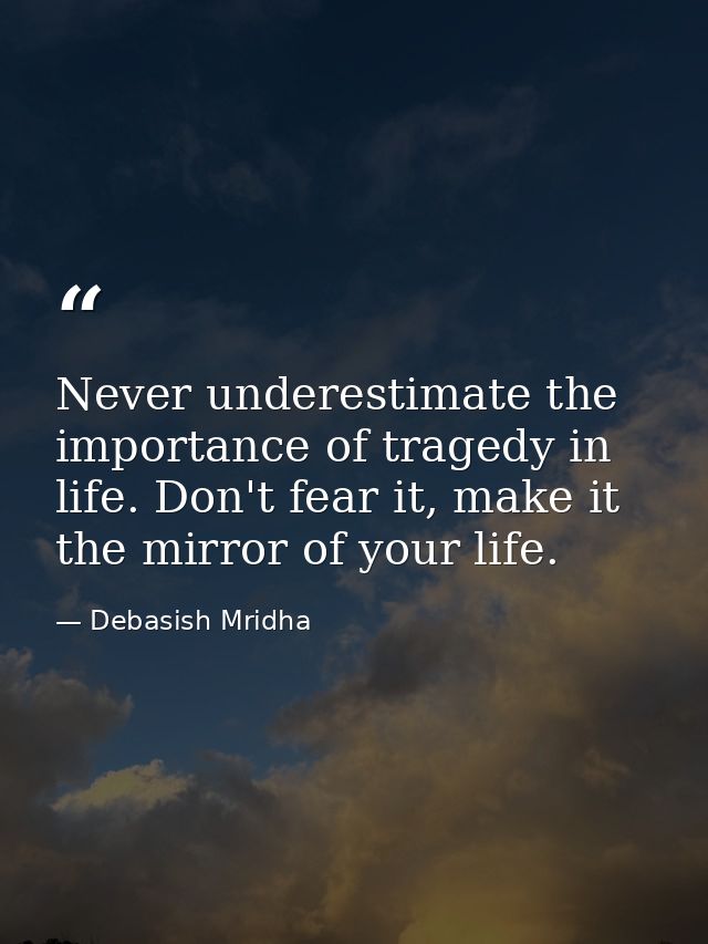 Never underestimate the importance of tragedy in life. Don't fear it, make it the mirror of your life. — Debasish Mridha