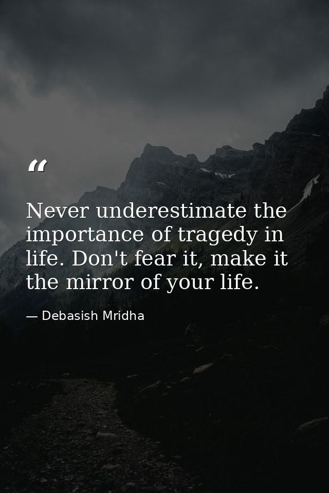 Never underestimate the importance of tragedy in life. Don't fear it, make it the mirror of your life. — Debasish Mridha