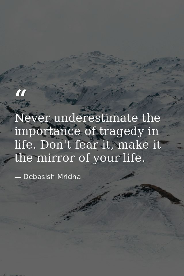 Never underestimate the importance of tragedy in life. Don't fear it, make it the mirror of your life. — Debasish Mridha