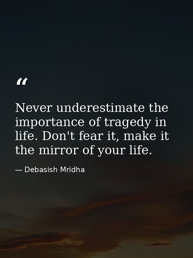 Never underestimate the importance of tragedy in life. Don't fear it, make it the mirror of your life. — Debasish Mridha