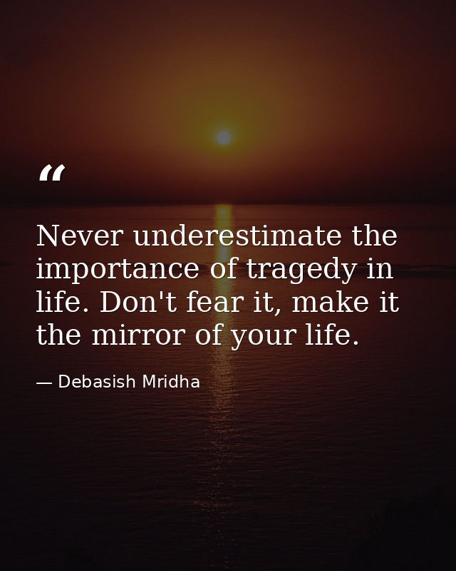Never underestimate the importance of tragedy in life. Don't fear it, make it the mirror of your life. — Debasish Mridha