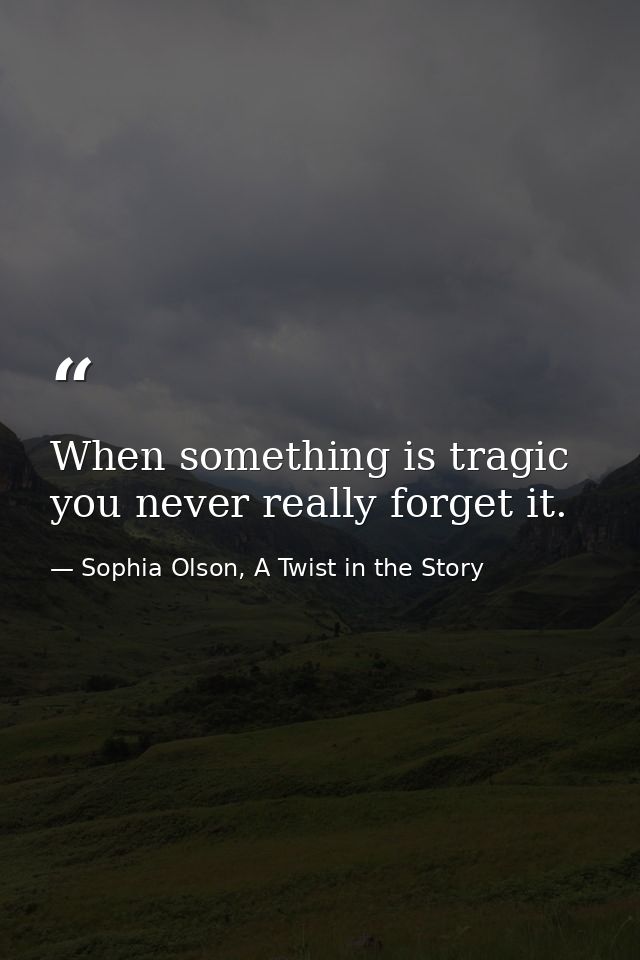 When something is tragic you never really forget it. — Sophia Olson, A Twist in the Story