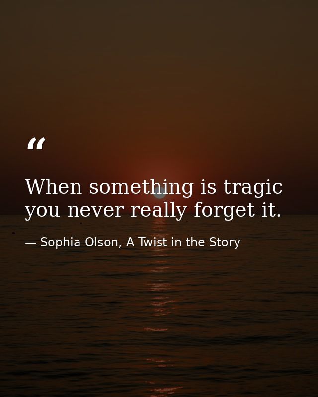 When something is tragic you never really forget it. — Sophia Olson, A Twist in the Story