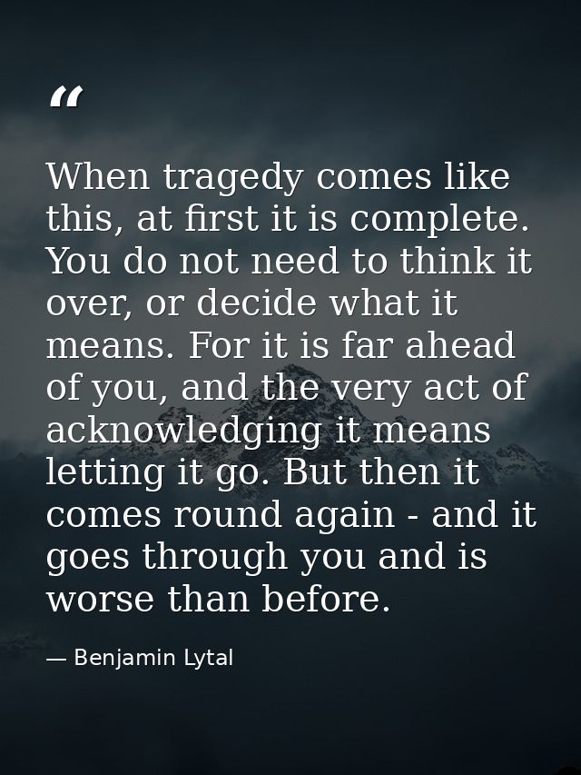 When tragedy comes like this, at first it is complete. You do not need to think it over, or decide what it means. For it — Benjamin Lytal