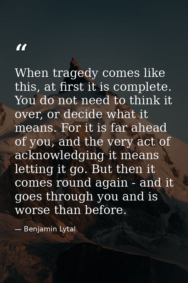 When tragedy comes like this, at first it is complete. You do not need to think it over, or decide what it means. For it — Benjamin Lytal