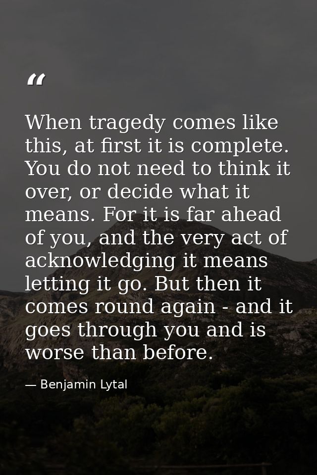 When tragedy comes like this, at first it is complete. You do not need to think it over, or decide what it means. For it — Benjamin Lytal