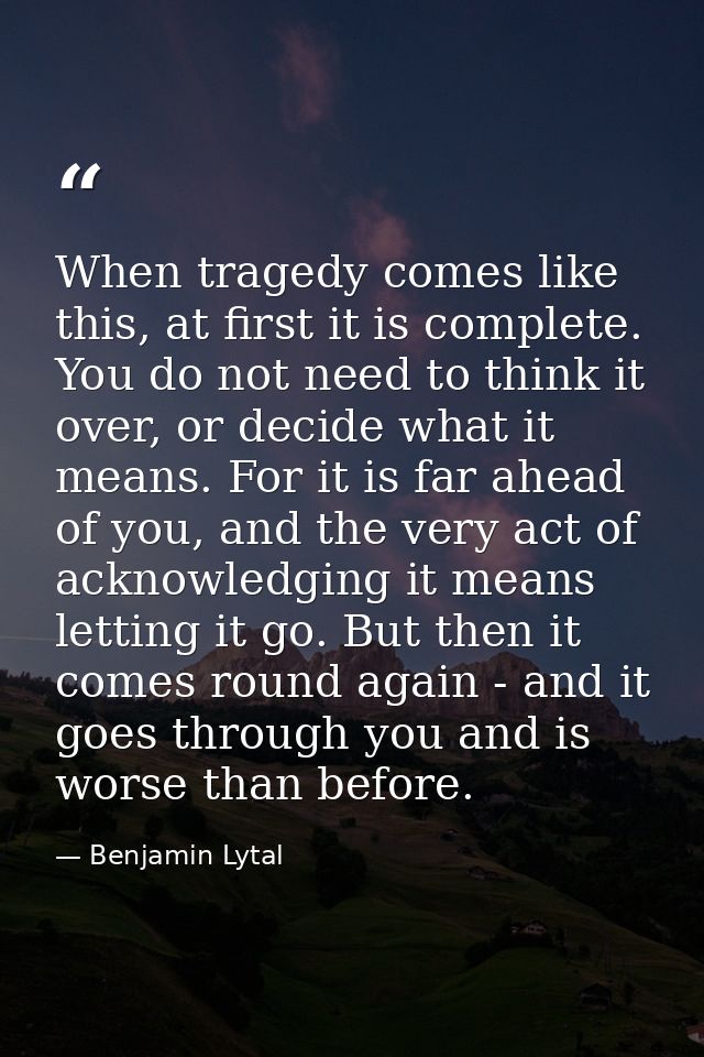 When tragedy comes like this, at first it is complete. You do not need to think it over, or decide what it means. For it — Benjamin Lytal