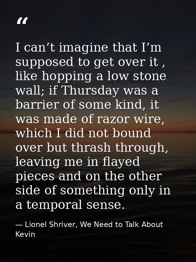 I can’t imagine that I’m supposed to get over it , like hopping a low stone wall; if Thursday was a barrier of some kind — Lionel Shriver, We Need to Talk About Kevin