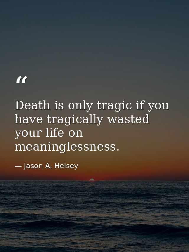 Death is only tragic if you have tragically wasted your life on meaninglessness. — Jason A. Heisey