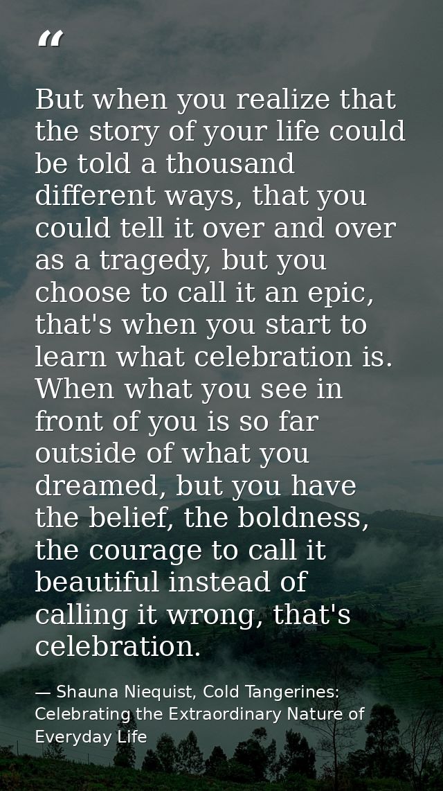 But when you realize that the story of your life could be told a thousand different ways, that you could tell it over an — Shauna Niequist, Cold Tangerines: Celebrating the Extraordinary Nature of Everyday Life