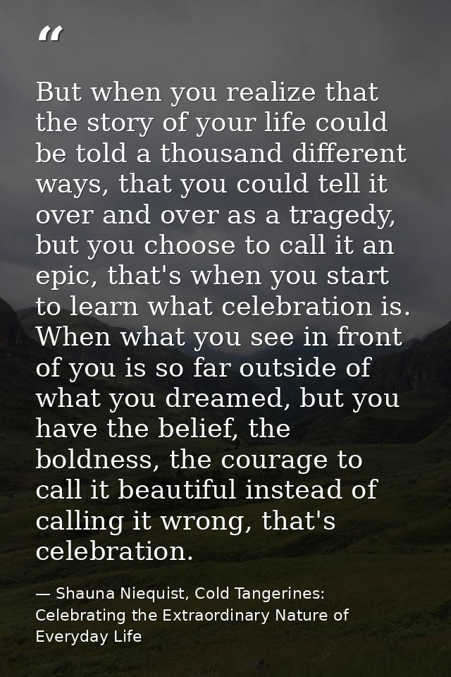 But when you realize that the story of your life could be told a thousand different ways, that you could tell it over an — Shauna Niequist, Cold Tangerines: Celebrating the Extraordinary Nature of Everyday Life