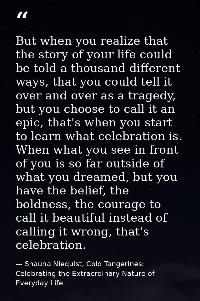 But when you realize that the story of your life could be told a thousand different ways, that you could tell it over an — Shauna Niequist, Cold Tangerines: Celebrating the Extraordinary Nature of Everyday Life