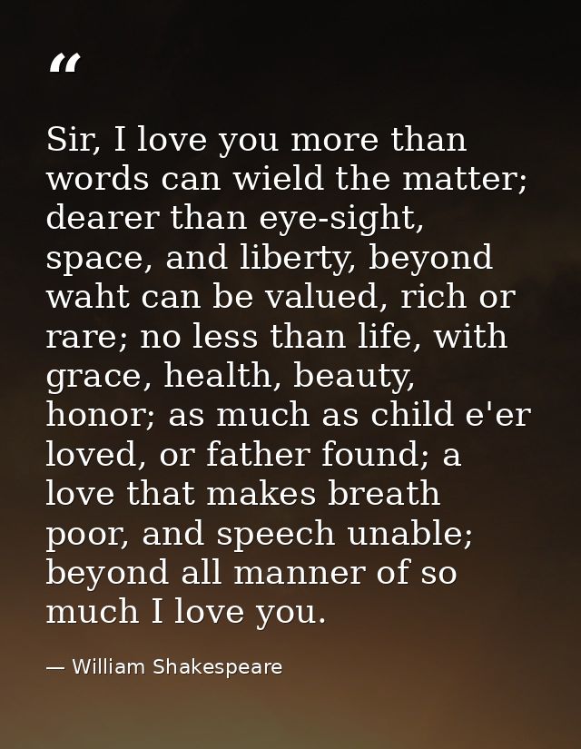 Sir, I love you more than words can wield the matter; dearer than eye-sight, space, and liberty, beyond waht can be valu — William Shakespeare