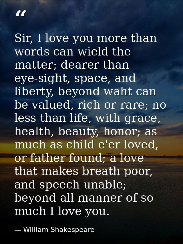 Sir, I love you more than words can wield the matter; dearer than eye-sight, space, and liberty, beyond waht can be valu — William Shakespeare