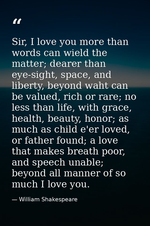 Sir, I love you more than words can wield the matter; dearer than eye-sight, space, and liberty, beyond waht can be valu — William Shakespeare
