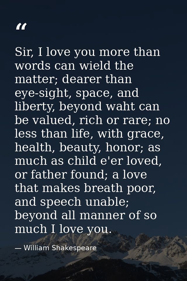 Sir, I love you more than words can wield the matter; dearer than eye-sight, space, and liberty, beyond waht can be valu — William Shakespeare