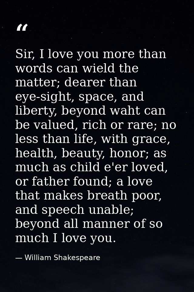 Sir, I love you more than words can wield the matter; dearer than eye-sight, space, and liberty, beyond waht can be valu — William Shakespeare