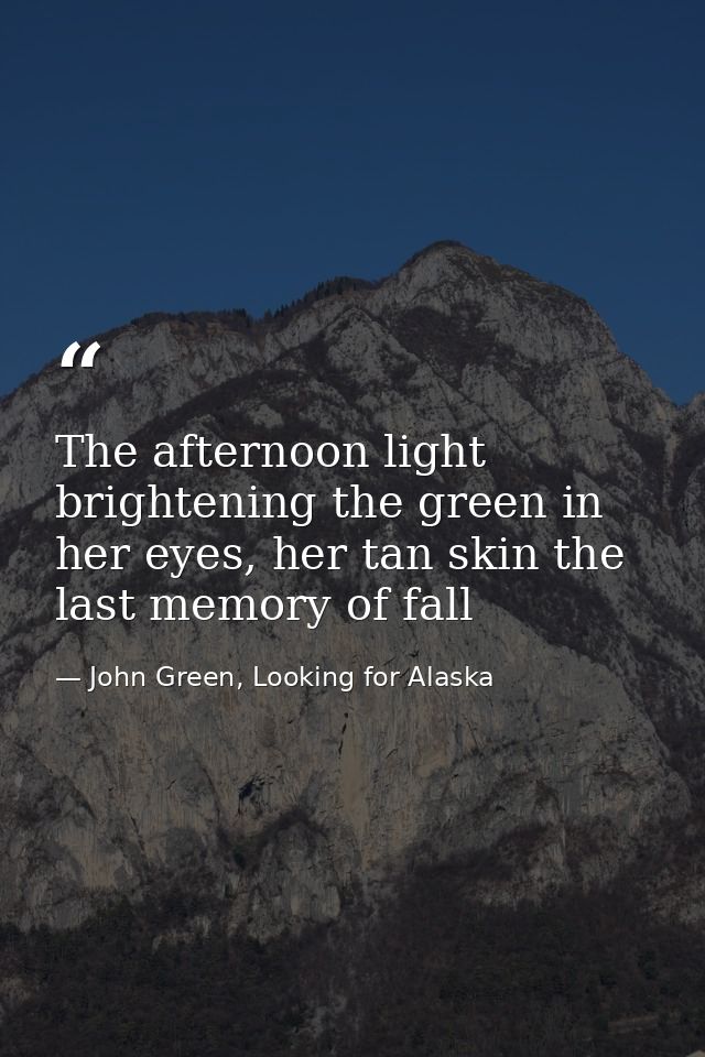 The afternoon light brightening the green in her eyes, her tan skin the last memory of fall — John Green, Looking for Alaska
