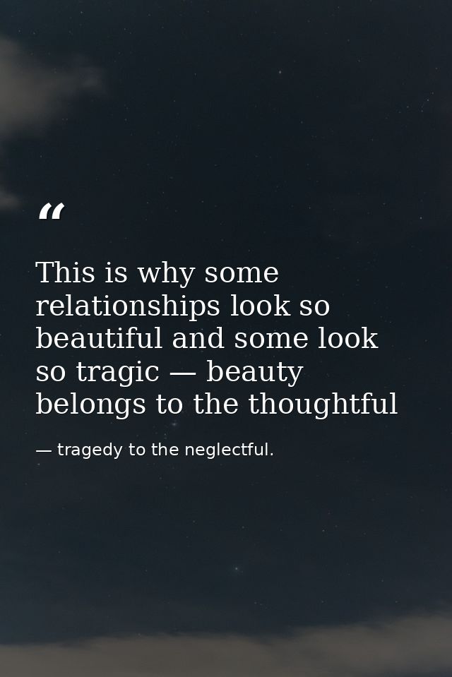 This is why some relationships look so beautiful and some look so tragic — beauty belongs to the thoughtful — tragedy to the neglectful.