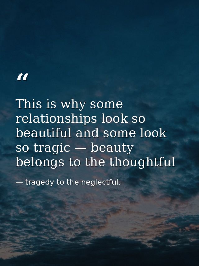 This is why some relationships look so beautiful and some look so tragic — beauty belongs to the thoughtful — tragedy to the neglectful.