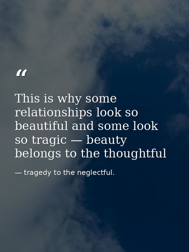 This is why some relationships look so beautiful and some look so tragic — beauty belongs to the thoughtful — tragedy to the neglectful.