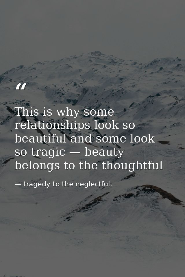 This is why some relationships look so beautiful and some look so tragic — beauty belongs to the thoughtful — tragedy to the neglectful.