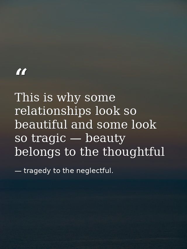 This is why some relationships look so beautiful and some look so tragic — beauty belongs to the thoughtful — tragedy to the neglectful.