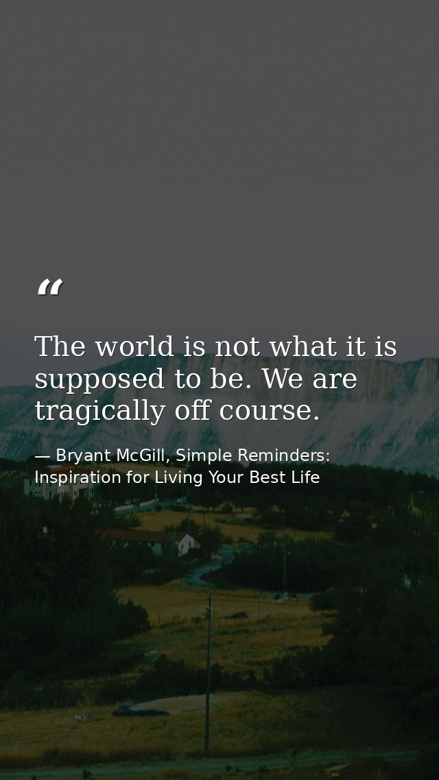 The world is not what it is supposed to be. We are tragically off course. — Bryant McGill, Simple Reminders: Inspiration for Living Your Best Life