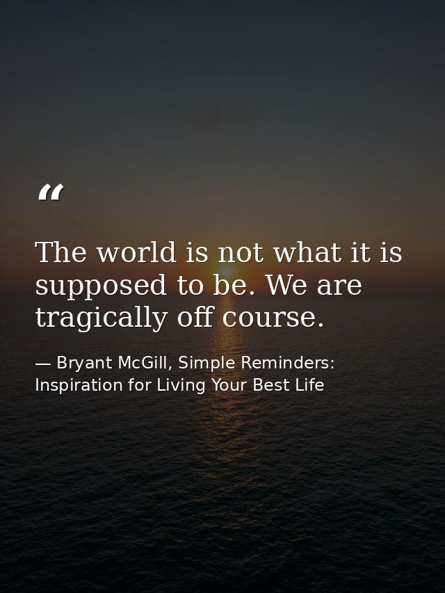 The world is not what it is supposed to be. We are tragically off course. — Bryant McGill, Simple Reminders: Inspiration for Living Your Best Life