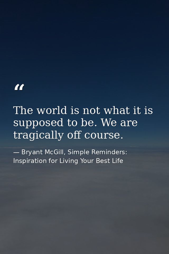 The world is not what it is supposed to be. We are tragically off course. — Bryant McGill, Simple Reminders: Inspiration for Living Your Best Life