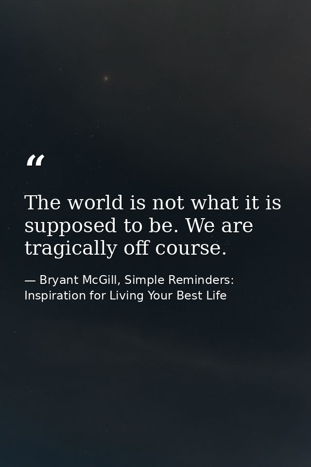 The world is not what it is supposed to be. We are tragically off course. — Bryant McGill, Simple Reminders: Inspiration for Living Your Best Life