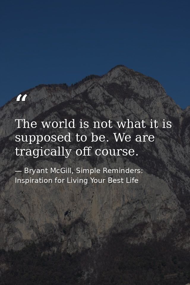 The world is not what it is supposed to be. We are tragically off course. — Bryant McGill, Simple Reminders: Inspiration for Living Your Best Life
