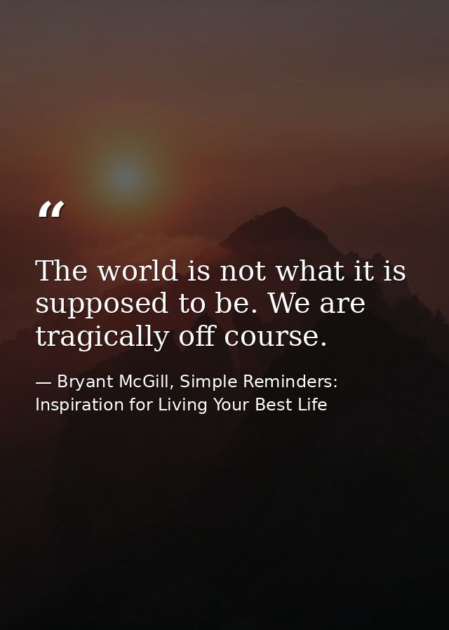 The world is not what it is supposed to be. We are tragically off course. — Bryant McGill, Simple Reminders: Inspiration for Living Your Best Life