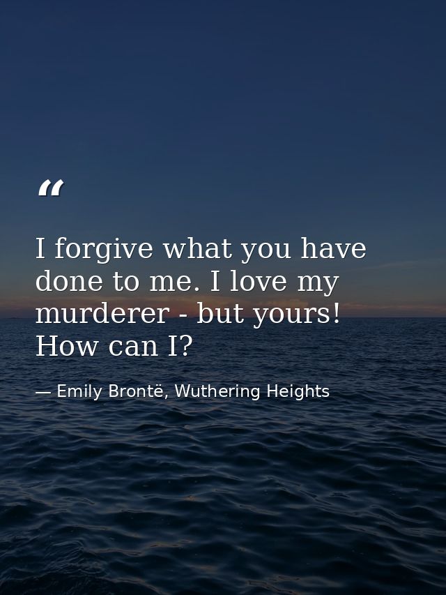 I forgive what you have done to me. I love my murderer - but yours! How can I? — Emily Brontë, Wuthering Heights