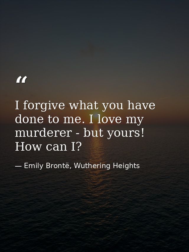 I forgive what you have done to me. I love my murderer - but yours! How can I? — Emily Brontë, Wuthering Heights