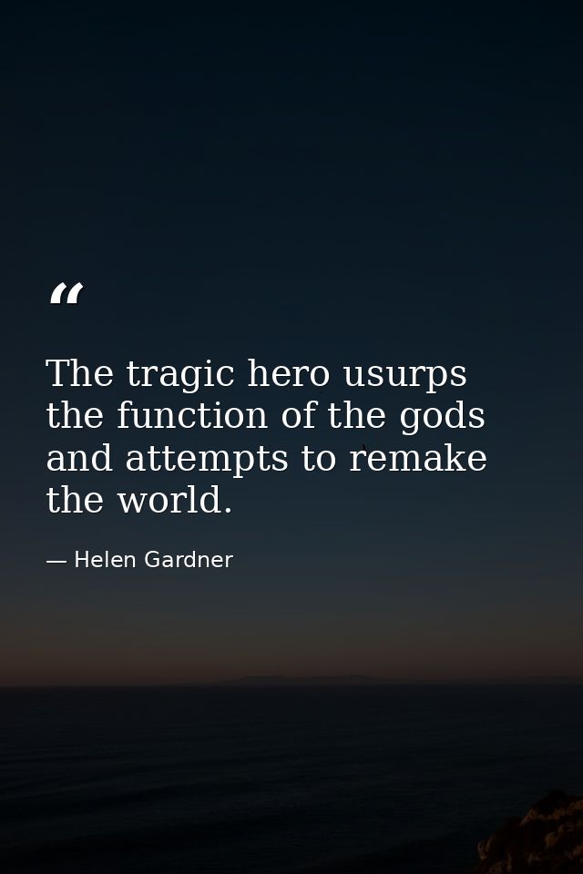 The tragic hero usurps the function of the gods and attempts to remake the world. — Helen Gardner