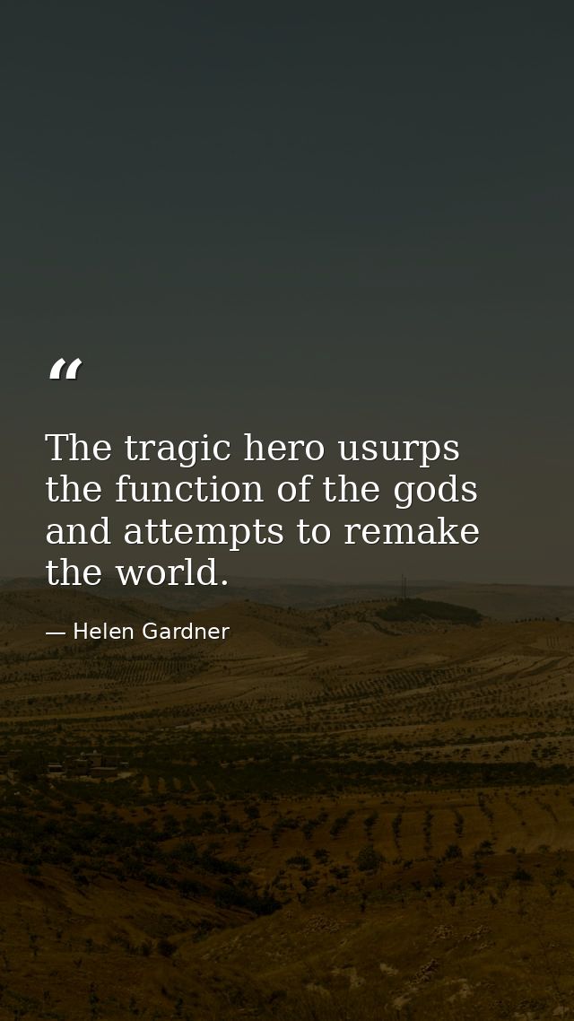 The tragic hero usurps the function of the gods and attempts to remake the world. — Helen Gardner