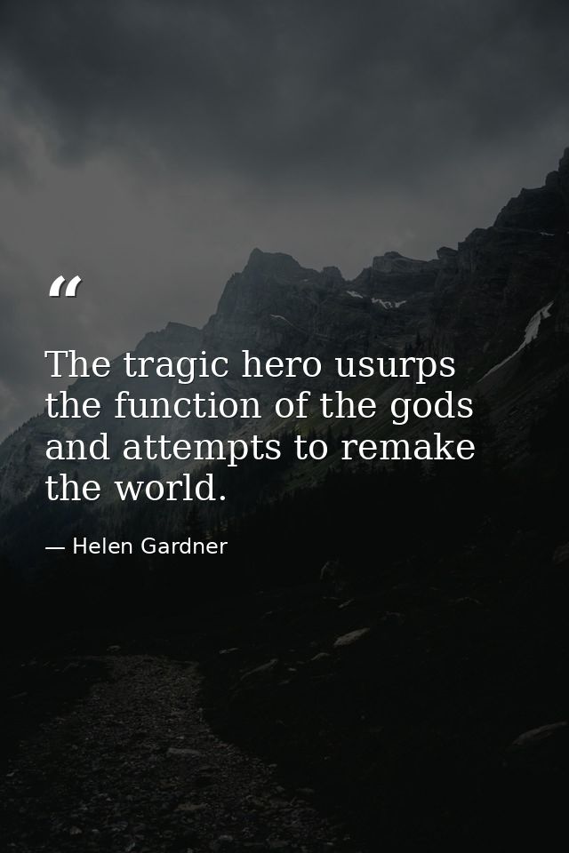 The tragic hero usurps the function of the gods and attempts to remake the world. — Helen Gardner