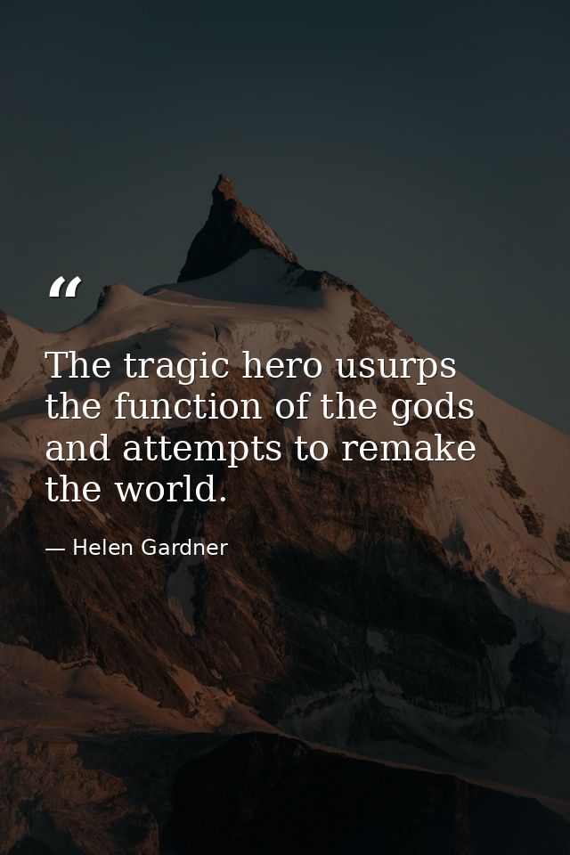 The tragic hero usurps the function of the gods and attempts to remake the world. — Helen Gardner