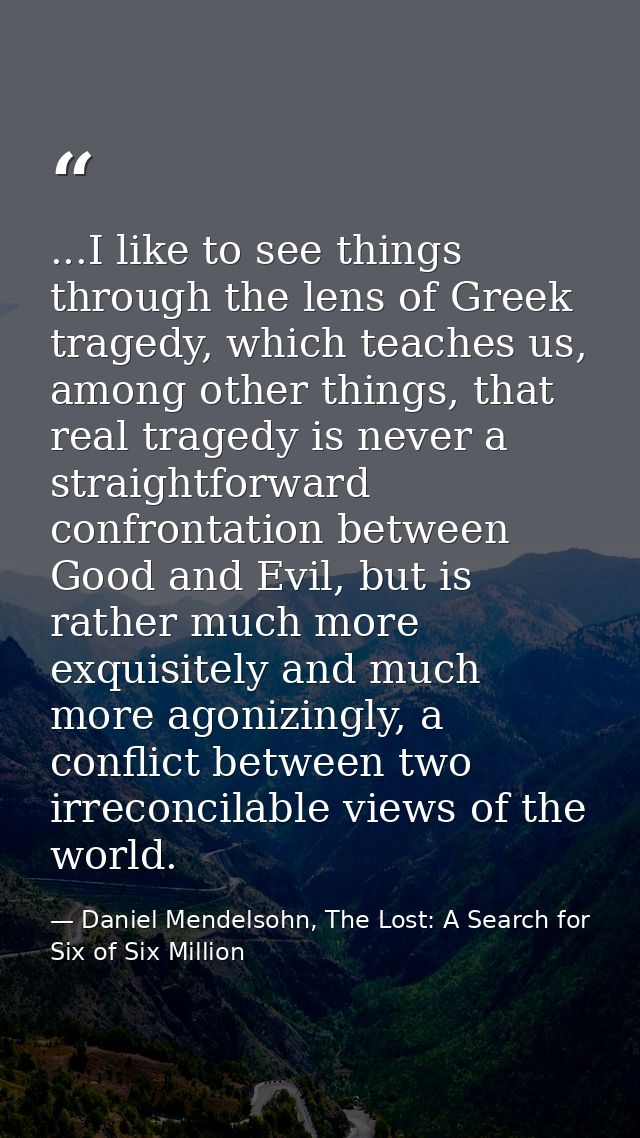 ...I like to see things through the lens of Greek tragedy, which teaches us, among other things, that real tragedy is ne — Daniel Mendelsohn, The Lost: A Search for Six of Six Million