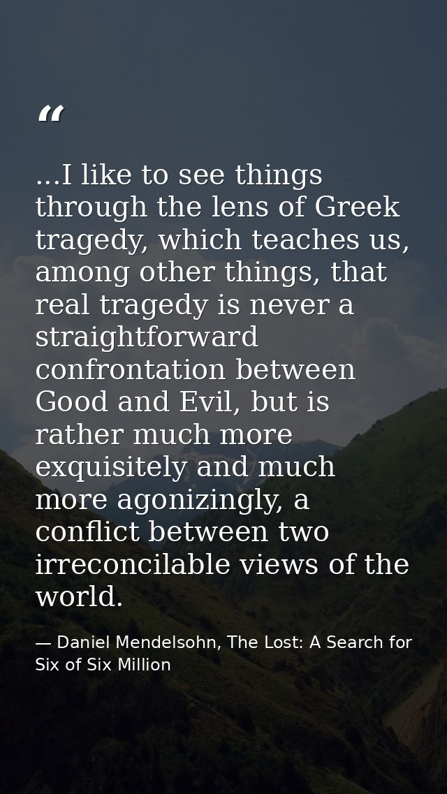 ...I like to see things through the lens of Greek tragedy, which teaches us, among other things, that real tragedy is ne — Daniel Mendelsohn, The Lost: A Search for Six of Six Million
