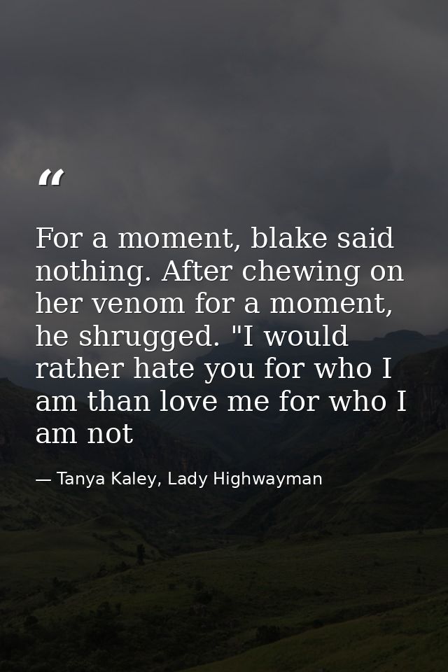 For a moment, blake said nothing. After chewing on her venom for a moment, he shrugged. "I would rather hate you for who — Tanya Kaley, Lady Highwayman