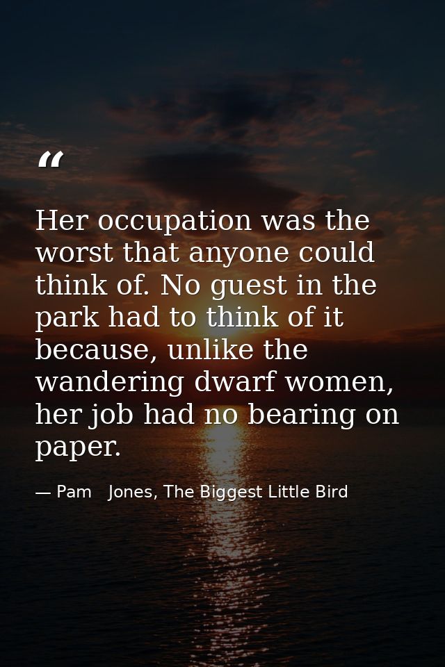 Her occupation was the worst that anyone could think of. No guest in the park had to think of it because, unlike the wan — Pam   Jones, The Biggest Little Bird