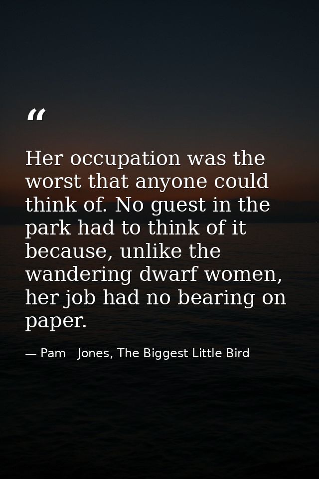 Her occupation was the worst that anyone could think of. No guest in the park had to think of it because, unlike the wan — Pam   Jones, The Biggest Little Bird