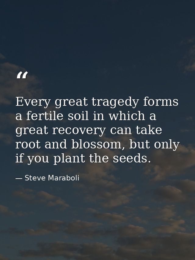 Every great tragedy forms a fertile soil in which a great recovery can take root and blossom, but only if you plant the  — Steve Maraboli